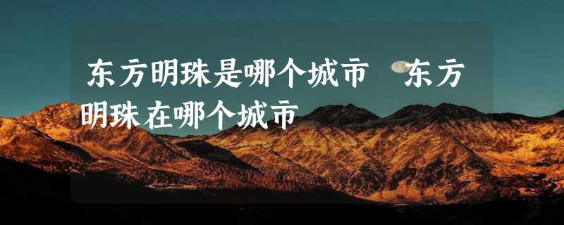 东方明珠是哪个城市 东方明珠在哪个城市