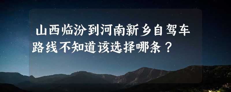 山西临汾到河南新乡自驾车路线不知道该选择哪条？