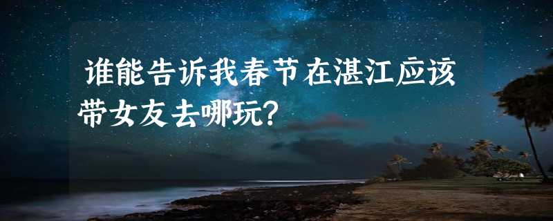 谁能告诉我春节在湛江应该带女友去哪玩?