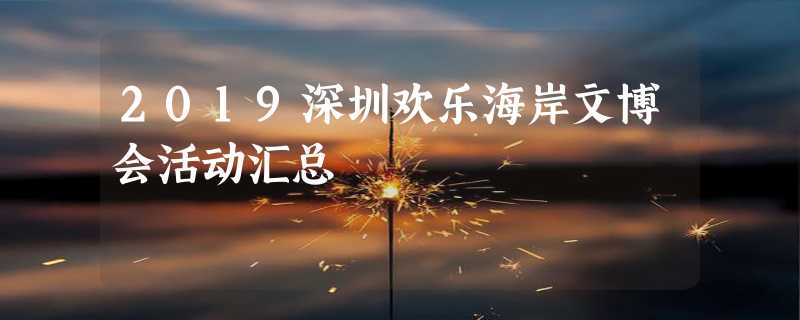 2019深圳欢乐海岸文博会活动汇总