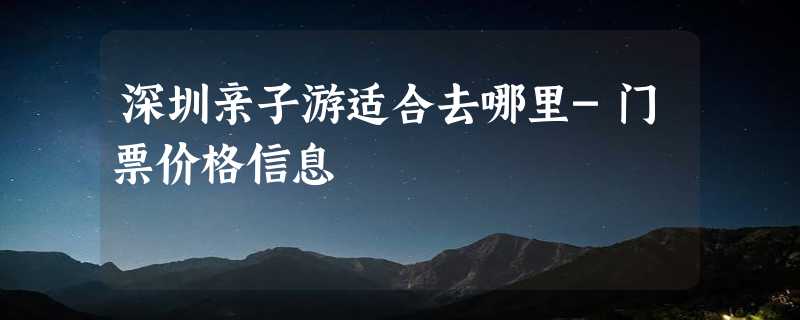 深圳亲子游适合去哪里-门票价格信息