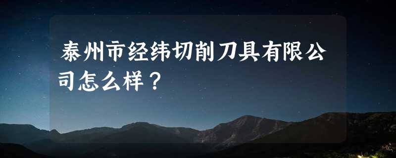 泰州市经纬切削刀具有限公司怎么样？