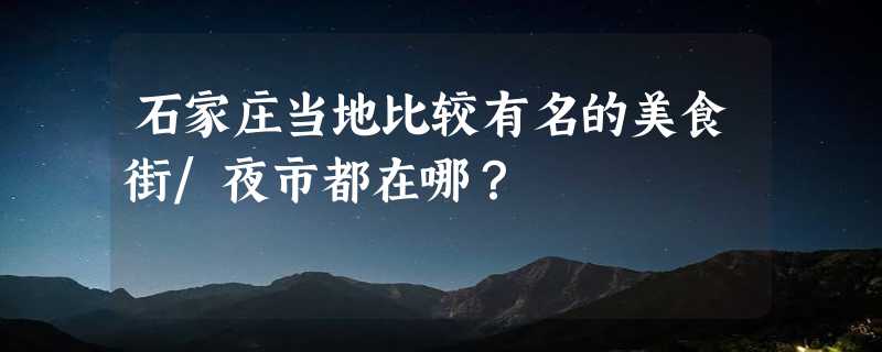 石家庄当地比较有名的美食街/夜市都在哪？