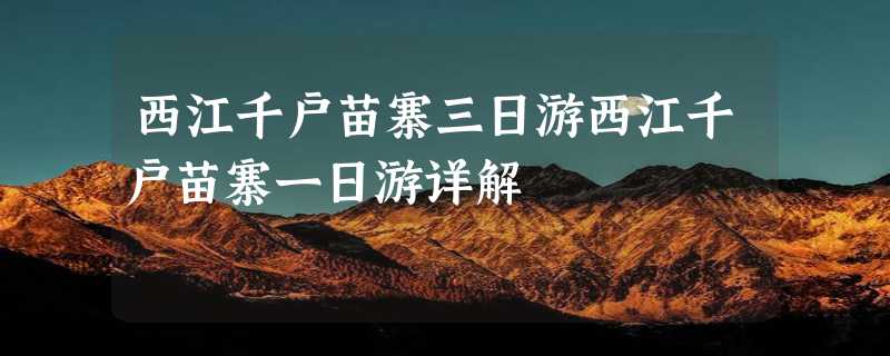 西江千户苗寨三日游西江千户苗寨一日游详解