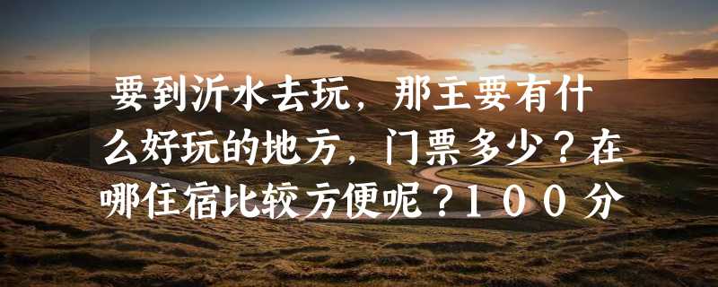 要到沂水去玩，那主要有什么好玩的地方，门票多少？在哪住宿比较方便呢？100分送上。。。