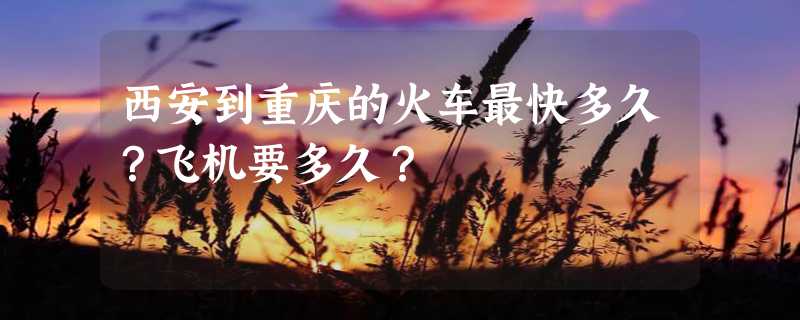 西安到重庆的火车最快多久？飞机要多久？