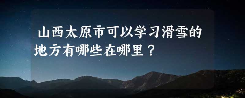 山西太原市可以学习滑雪的地方有哪些在哪里？