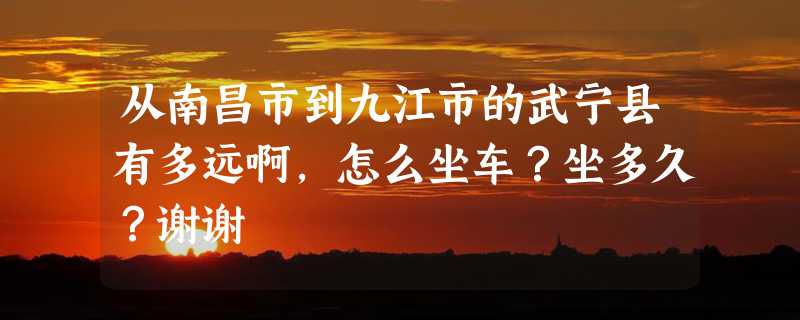 从南昌市到九江市的武宁县有多远啊，怎么坐车？坐多久？谢谢