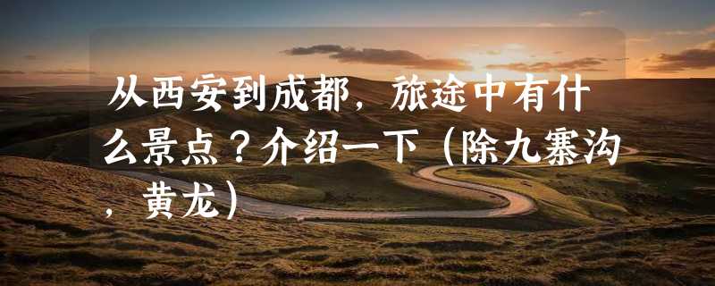 从西安到成都，旅途中有什么景点？介绍一下（除九寨沟，黄龙）