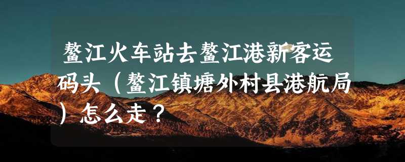 鳌江火车站去鳌江港新客运码头（鳌江镇塘外村县港航局）怎么走？