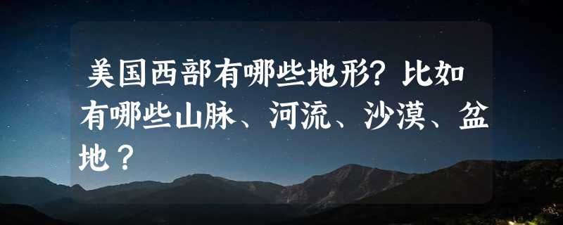 美国西部有哪些地形?比如有哪些山脉、河流、沙漠、盆地？