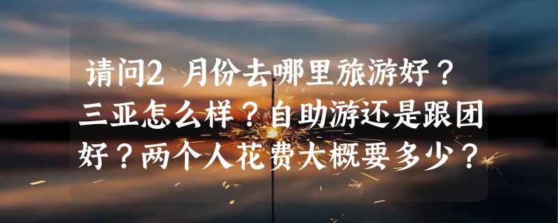 请问2月份去哪里旅游好？三亚怎么样？自助游还是跟团好？两个人花费大概要多少？