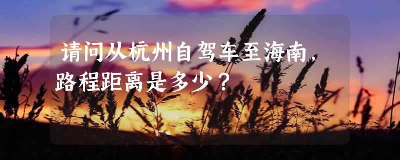 请问从杭州自驾车至海南，路程距离是多少？