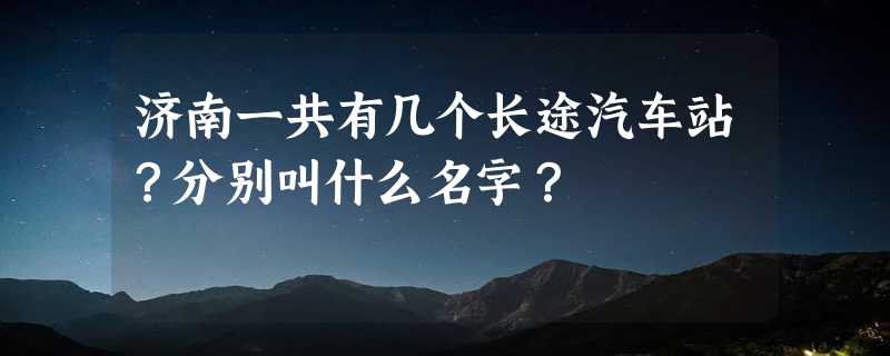 济南一共有几个长途汽车站？分别叫什么名字？