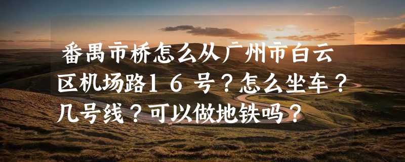 番禺市桥怎么从广州市白云区机场路16号？怎么坐车？几号线？可以做地铁吗？