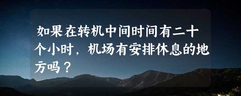 如果在转机中间时间有二十个小时，机场有安排休息的地方吗？