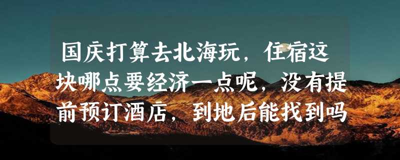 国庆打算去北海玩，住宿这块哪点要经济一点呢，没有提前预订酒店，到地后能找到吗？求推荐