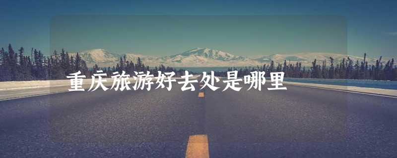 重庆旅游好去处是哪里