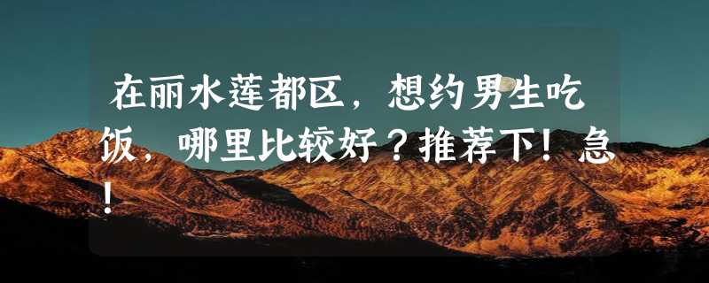 在丽水莲都区，想约男生吃饭，哪里比较好？推荐下！急！