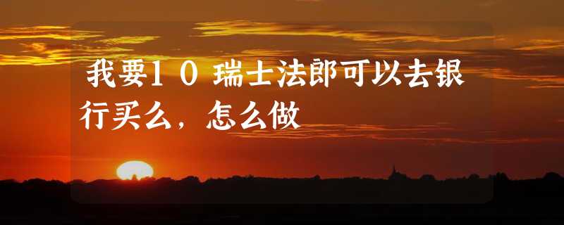 我要10瑞士法郎可以去银行买么,怎么做