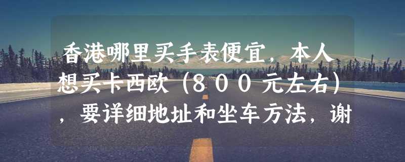 香港哪里买手表便宜，本人想买卡西欧（800元左右），要详细地址和坐车方法，谢谢