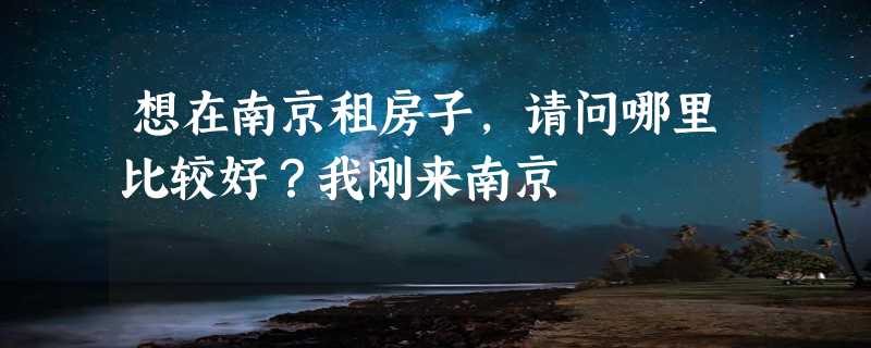 想在南京租房子，请问哪里比较好？我刚来南京