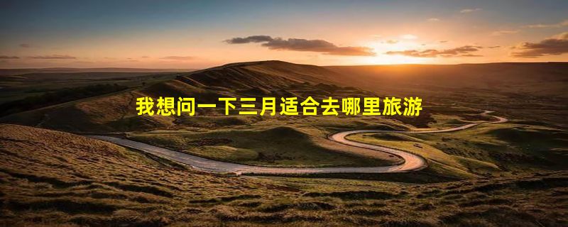 我想问一下三月适合去哪里旅游