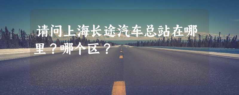 请问上海长途汽车总站在哪里？哪个区？