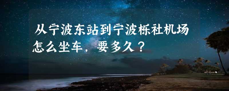 从宁波东站到宁波栎社机场怎么坐车，要多久？