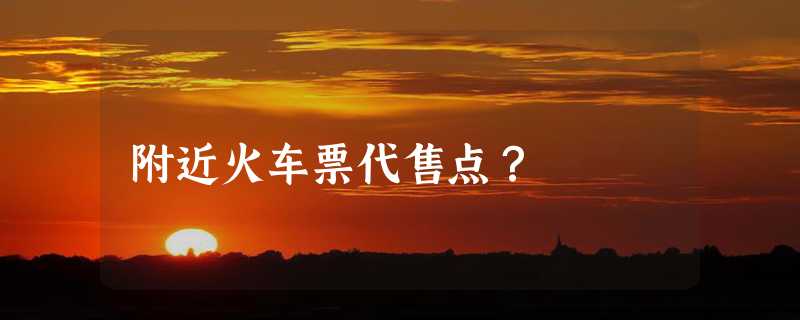 附近火车票代售点？