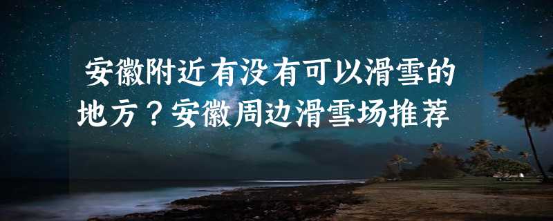 安徽附近有没有可以滑雪的地方？安徽周边滑雪场推荐