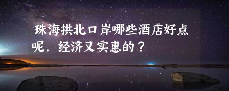 珠海拱北口岸哪些酒店好点呢，经济又实惠的？