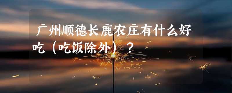 广州顺德长鹿农庄有什么好吃（吃饭除外）？