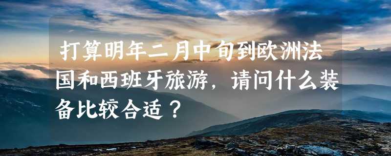 打算明年二月中旬到欧洲法国和西班牙旅游，请问什么装备比较合适？