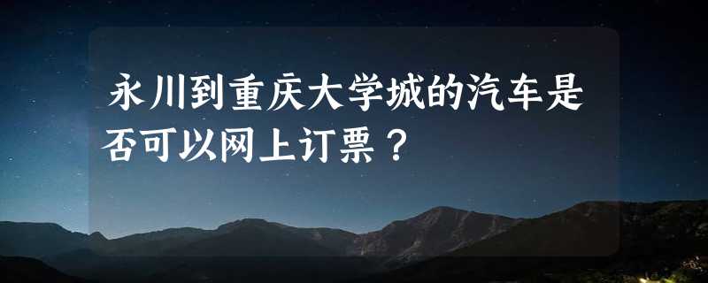 永川到重庆大学城的汽车是否可以网上订票？