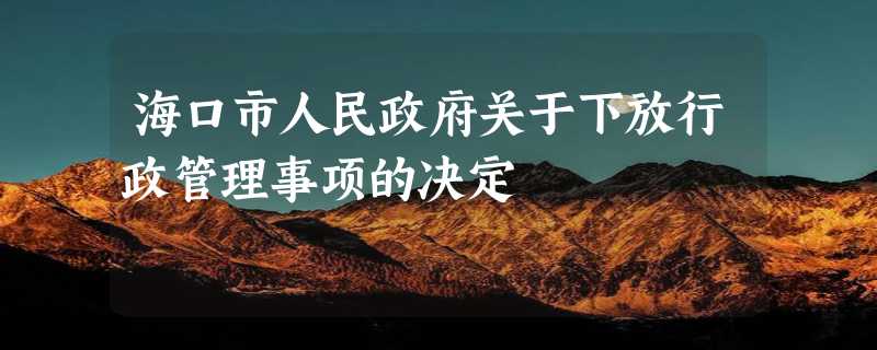 海口市人民政府关于下放行政管理事项的决定