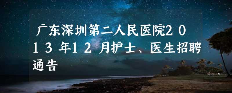 广东深圳第二人民医院2013年12月护士、医生招聘通告