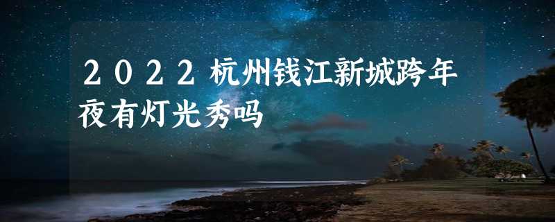 2022杭州钱江新城跨年夜有灯光秀吗