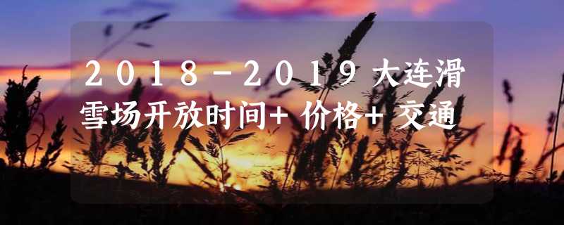 2018-2019大连滑雪场开放时间+价格+交通