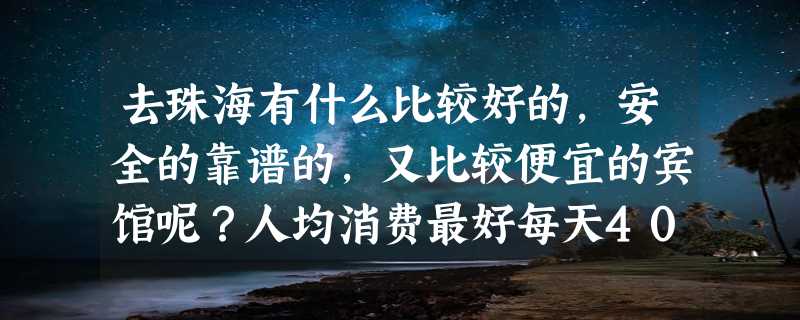 去珠海有什么比较好的，安全的靠谱的，又比较便宜的宾馆呢？人均消费最好每天400元以下~