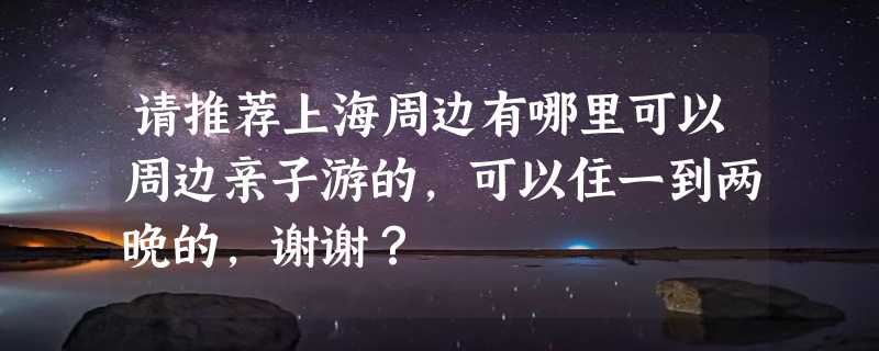 请推荐上海周边有哪里可以周边亲子游的，可以住一到两晚的，谢谢？