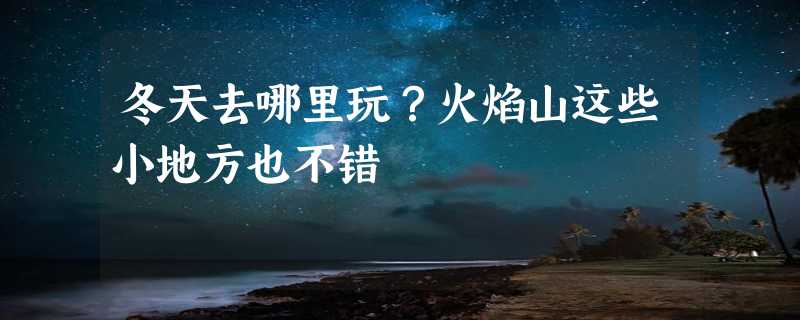 冬天去哪里玩？火焰山这些小地方也不错