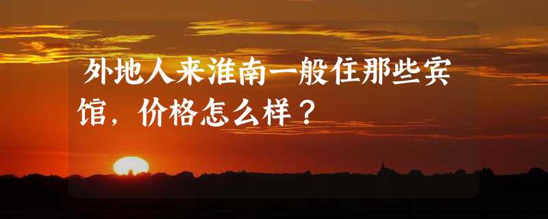 外地人来淮南一般住那些宾馆，价格怎么样？