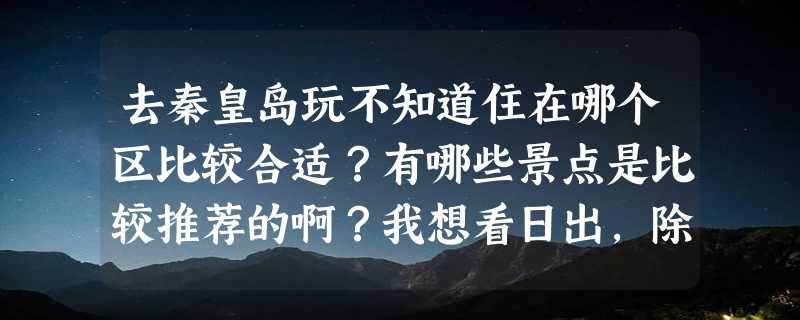 去秦皇岛玩不知道住在哪个区比较合适？有哪些景点是比较推荐的啊？我想看日出，除了鸽子窝还有哪能看呢？