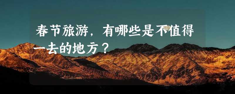 春节旅游，有哪些是不值得一去的地方？