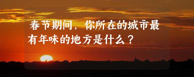 春节期间，你所在的城市最有年味的地方是什么？