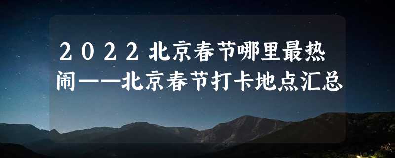 2022北京春节哪里最热闹——北京春节打卡地点汇总