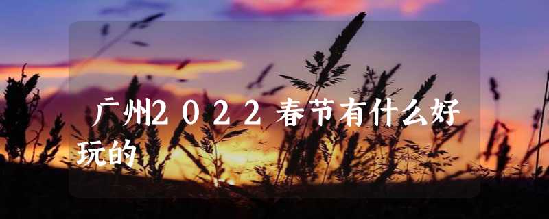 广州2022春节有什么好玩的