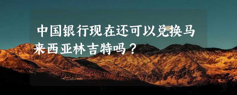 中国银行现在还可以兑换马来西亚林吉特吗？