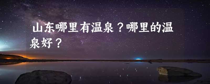 山东哪里有温泉？哪里的温泉好？